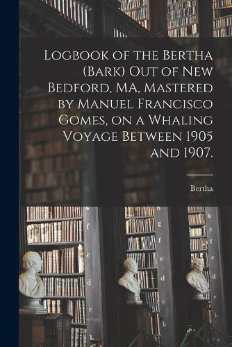 Logbook of the Bertha (Bark) out of New Bedford, MA, Mastered by Manuel Francisco Gomes, on a Whaling Voyage Between 1905 and 1907.