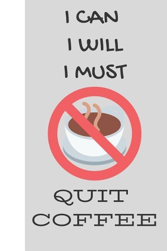I Can I Will I Must: Quit Coffee: Motivation & Inspiration To Stay Sober From Caffeine and Coffee - Quit Coffee Journal/Notebook 120 Pages Write Your Thoughts Feelings C
