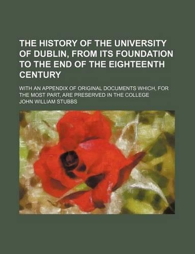 The History of the University of Dublin, from Its Foundation to the End of the Eighteenth Century; With an Appendix of Original Documents Which, for the Most Part, Are Preserved in the College: (English)