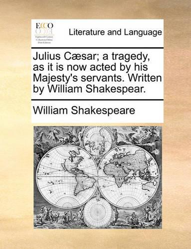 Julius C]sar; A Tragedy, as It Is Now Acted by His Majesty's Servants. Written by William Shakespear.