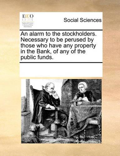 An Alarm to the Stockholders. Necessary to Be Perused by Those Who Have Any Property in the Bank, of Any of the Public Funds.