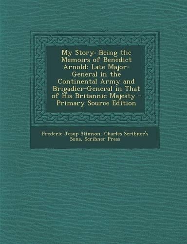 My Story: Being the Memoirs of Benedict Arnold: Late Major-General in the Continental Army and Brigadier-General in That of His