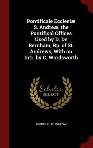 Pontificale Ecclesiæ S. Andreæ. the Pontifical Offices Used by D. de Bernham, Bp. of St. Andrews, with an Intr. by C. Wordsworth: (English)