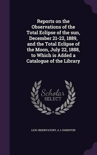 Reports on the Observations of the Total Eclipse of the Sun, December 21-22, 1889, and the Total Eclipse of the Moon, July 22, 1888, to Which Is Added a Catalogue of the Library