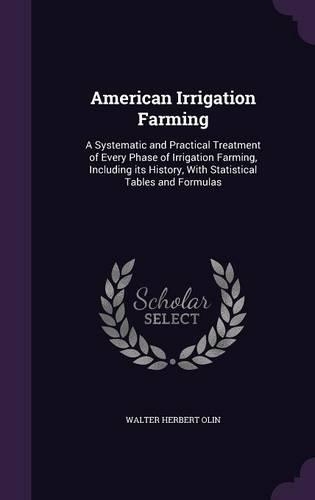 American Irrigation Farming: A Systematic and Practical Treatment of Every Phase of Irrigation Farming, Including its History, With Statistical Tables and Formulas