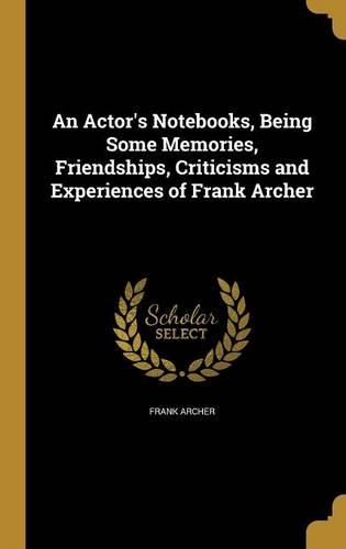 An Actor's Notebooks, Being Some Memories, Friendships, Criticisms and Experiences of Frank Archer
