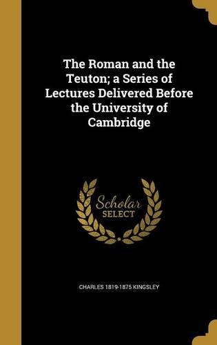 The Roman and the Teuton; A Series of Lectures Delivered Before the University of Cambridge: (English)