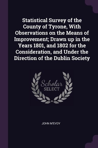 Statistical Survey of the County of Tyrone, with Observations on the Means of Improvement; Drawn Up in the Years 1801, and 1802 for the Consideration, and Under the Direction of the Dublin Society