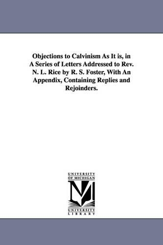 Objections to Calvinism As It is, in A Series of Letters Addressed to Rev. N. L. Rice by R. S. Foster, With An Appendix, Containing Replies and Rejoinders.