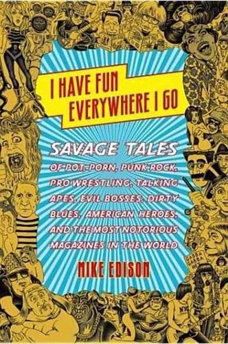 I Have Fun Everywhere I Go: Savage Tales of Pot, Porn, Punk Rock, Pro Wrestling, Talking Apes, Evil Bosses, Dirty Blues, American Heroes, and the Most Notorious Magazines in th