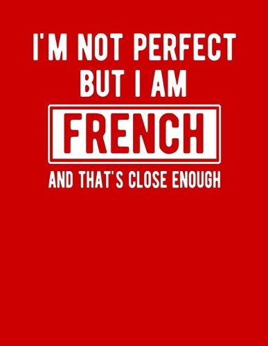 I'm Not Perfect But I Am French And That's Close Enough: Funny French Notebook Heritage Gifts 100 Page Notebook 8.5x11French Gift France