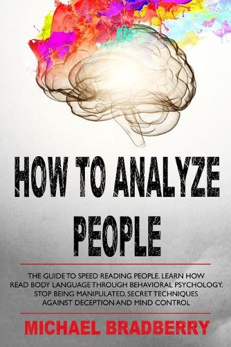 How to Analyze People: The Guide to Speed Reading People. Learn How Read Body Language Through Behavioral Psychology. Stop Being Manipulated. Secret Techniques Against Dec