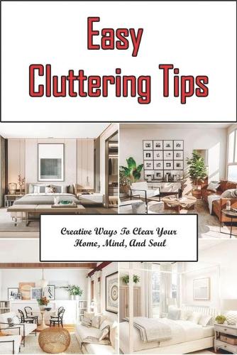 Easy Cluttering Tips: Creative Ways To Clear Your Home, Mind, And Soul: Decluttering