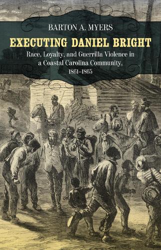 Executing Daniel Bright: Race, Loyalty, and Guerrilla Violence in a Coastal Carolina Community, 1861-1865(Conflicting Worlds: New Dimensions of the American Civil War)