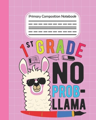 1st Grade No Prob Llama - Primary Composition Notebook: Llama draw and write journal, Unruled Top, Space And Dashed Mid line, Learn To Write and Draw, Grades K-2 School Exercise Book, Llama lover notebook