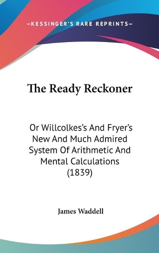 The Ready Reckoner: Or Willcolkes's And Fryer's New And Much Admired System Of Arithmetic And Mental Calculations (1839)(English)