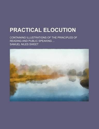 Practical Elocution; Containing Illustrations of the Principles of Reading and Public Speaking