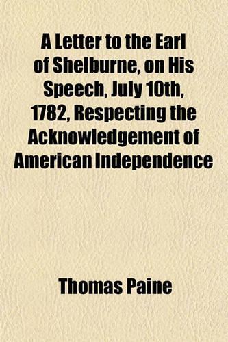 A Letter to the Earl of Shelburne, on His Speech, July 10th, 1782, Respecting the Acknowledgement of American Independence: (English)