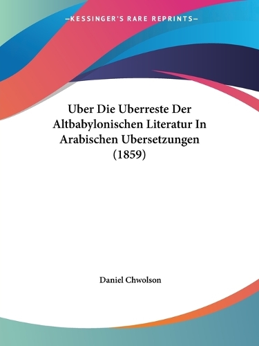 Uber Die Uberreste Der Altbabylonischen Literatur In Arabischen Ubersetzungen (1859): (German)