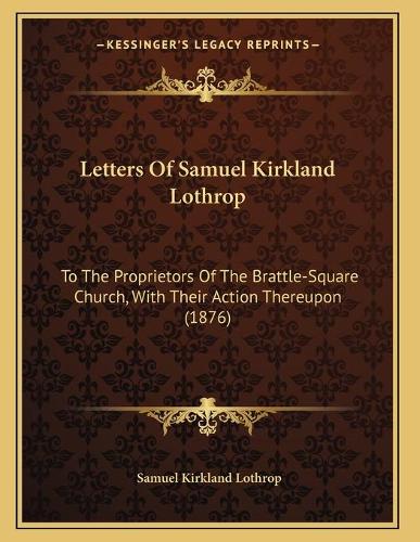 Letters Of Samuel Kirkland Lothrop: To The Proprietors Of The Brattle-Square Church, With Their Action Thereupon (1876)(English)