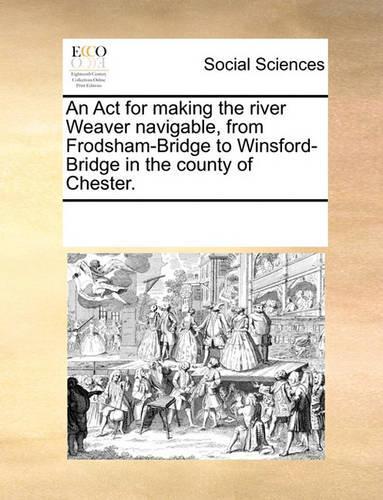 An ACT for Making the River Weaver Navigable, from Frodsham-Bridge to Winsford-Bridge in the County of Chester.