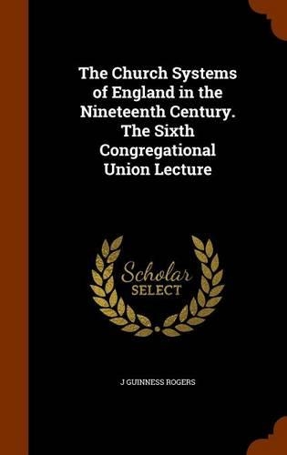 The Church Systems of England in the Nineteenth Century. the Sixth Congregational Union Lecture