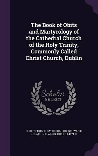 The Book of Obits and Martyrology of the Cathedral Church of the Holy Trinity, Commonly Called Christ Church, Dublin