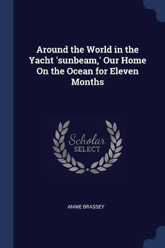 Around the World in the Yacht 'sunbeam, ' Our Home On the Ocean for Eleven Months