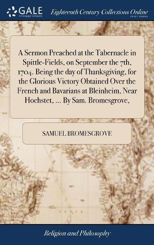 A Sermon Preached at the Tabernacle in Spittle-Fields, on September the 7th, 1704. Being the Day of Thanksgiving, for the Glorious Victory Obtained Over the French and Bavarians at Bleinheim, Near Hochstet, ... by Sam. Bromesgrove,