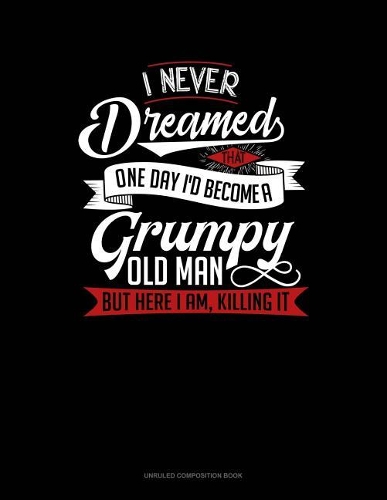 I Never Dreamed That One Day I'd Become a Grumpy Old Man, But Here I Am, Killing It: Unruled Composition Book(463 Unruled Composition Book)