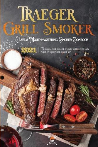 Traeger Grill & Smoker Cookbook 2021: The Complete Wood Pellet Grill & Smoker Cookbook With Tasty Recipes For Beginners And Advanced User