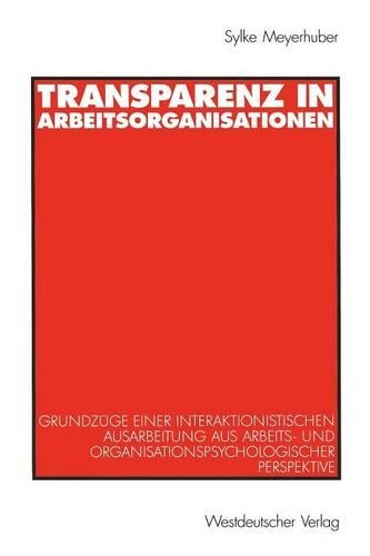 Transparenz in Arbeitsorganisationen: Grundzüge einer interaktionistischen Ausarbeitung aus arbeits- und organisationspsychologischer Perspektive(German)