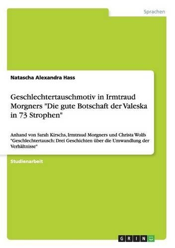 Geschlechtertauschmotiv in Irmtraud Morgners "Die gute Botschaft der Valeska in 73 Strophen": Anhand von Sarah Kirschs, Irmtraud Morgners und Christa Wolfs "Geschlechtertausch: Drei Geschichten über die Umwandlung der Verhältnisse"(German)