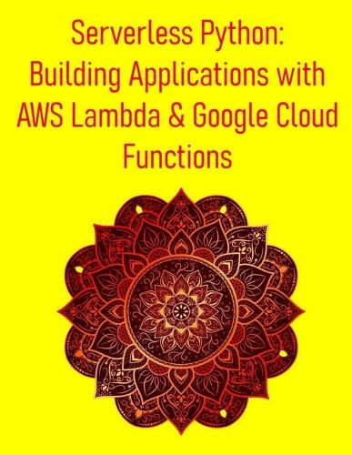 Serverless Python: Building Applications with AWS Lambda & Google Cloud Functions: A Practical Guide to Cloud-Native Development: Working With AWS Lambda, GCP Function