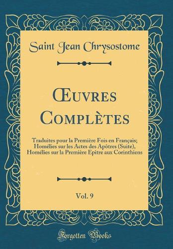 ?uvres Complètes, Vol. 9: Traduites pour la Première Fois en Français; Homélies sur les Actes des Apôtres (Suite), Homélies sur la Première Epitre aux Corinthiens (Classic Reprint)