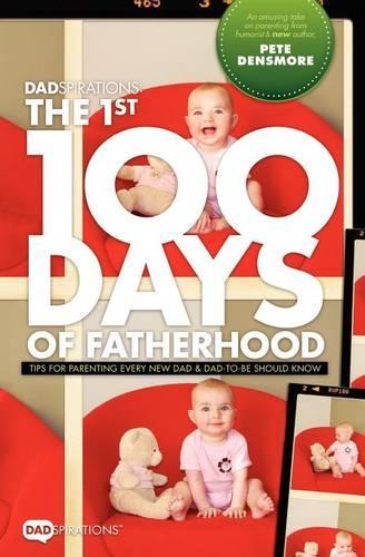 Dadspirations the 1st 100 Days of Fatherhood. Tips for Parenting Every New Dad and Dad-To-Be Should Know