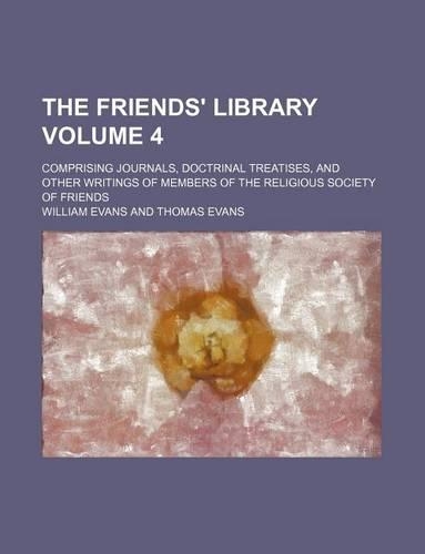 The Friends' Library Volume 4; Comprising Journals, Doctrinal Treatises, and Other Writings of Members of the Religious Society of Friends