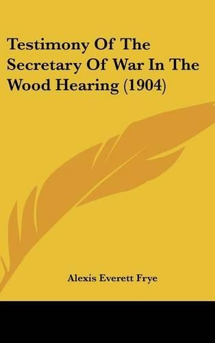 Testimony of the Secretary of War in the Wood Hearing (1904)