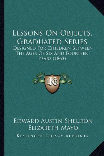 Lessons On Objects, Graduated Series: Designed For Children Between The Ages Of Six And Fourteen Years (1863)(English)