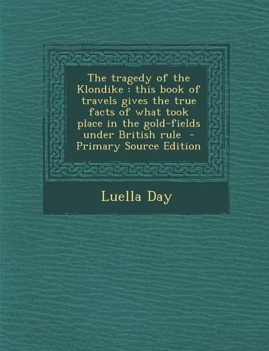 The Tragedy of the Klondike: This Book of Travels Gives the True Facts of What Took Place in the Gold-Fields Under British Rule - Primary Source Ed