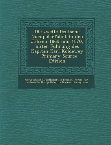 Die Zweite Deutsche Nordpolarfahrt in Den Jahren 1869 Und 1870, Unter Fuhrung Des Kapitan Karl Koldewey - Primary Source Edition