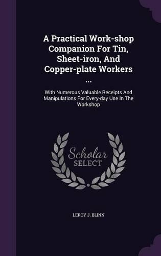 A Practical Work-Shop Companion for Tin, Sheet-Iron, and Copper-Plate Workers ...