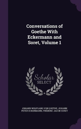 Conversations of Goethe With Eckermann and Soret, Volume 1