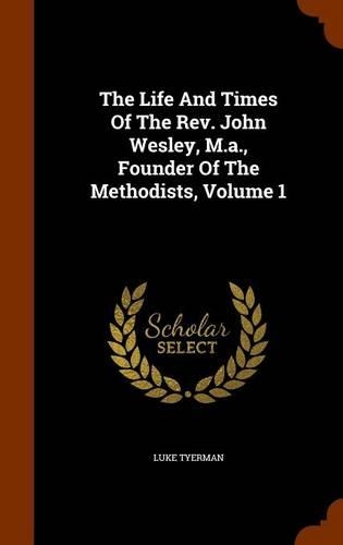 The Life and Times of the REV. John Wesley, M.A., Founder of the Methodists, Volume 1