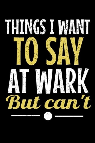 Things I Want To Say At Work But I Can't