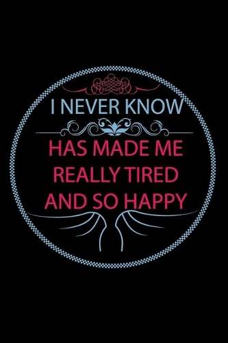 I Never Know Has Made Me Really Tired and So Happy