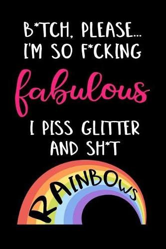 B*tch, Please...I'm So F*cking Fabulous I Piss Glitter And Sh*t Rainbows