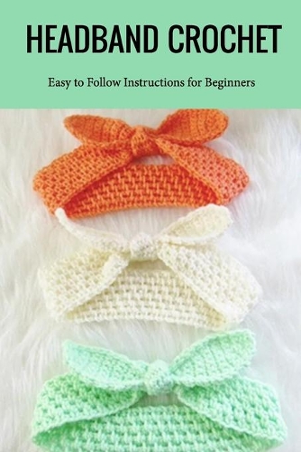 Headband Crochet: Easy to Follow Instructions for Beginners: Great Gift for Women