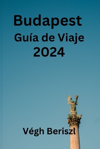 Budapest Guía de Viaje 2024: Descubre Budapest desde dentro: descubre dónde alojarte, qué comer y dónde visitar en la perla del Danubio