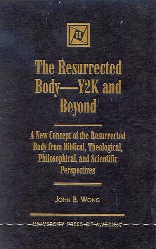 The Resurrected Body--Y2K and Beyond: A New Concept of the Resurrected Body from Biblical, Theological, Philosophical, and Scientific Perspectives